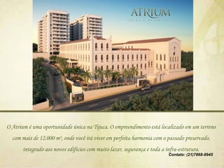 O Atrium é uma oportunidade única na Tijuca. O empreendimento está localizado em um terreno
  com mais de 12.000 m², onde você irá viver em perfeita harmonia com o passado preservado,
       integrado aos novos edifícios com muito lazer, segurança e toda a infra-estrutura.
                                                                          Contato: (21)7868-8945
 
