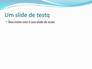 Um slide de testq
 Boa noite este é um slide de teste
 