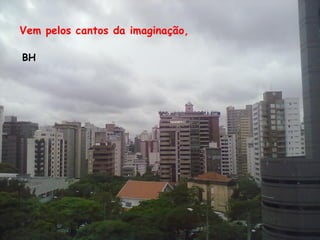 Vem pelos cantos da imaginação,

BH
 