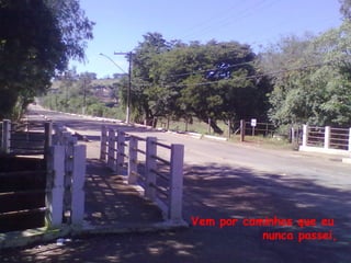 Vem por caminhos que eu
           nunca passei,
 