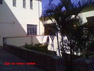 Que eu nunca sonhei...
 