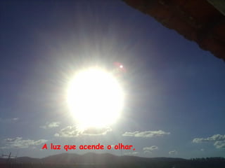 A luz que acende o olhar,
 