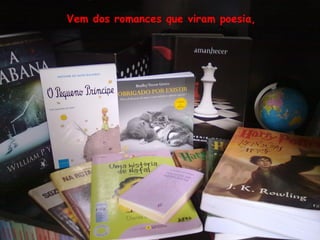 Vem dos romances que viram poesia,
 