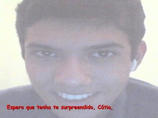Espero que tenha te surpreendido, Cátia,
 