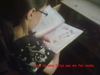 Vem de uma força que me fez assim,




                 Vem de uma força que me fez assim,
 