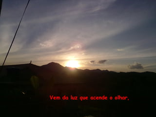 Vem da luz que acende o olhar,
 