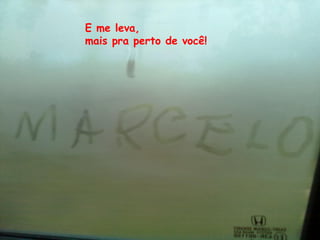 E me leva,
mais pra perto de você!
 