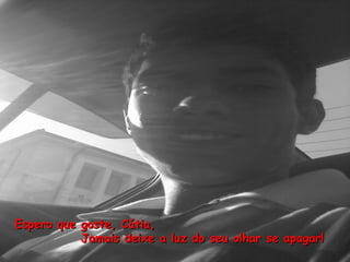 Espero que goste, Cátia,
           Jamais deixe a luz do seu olhar se apagar!
 