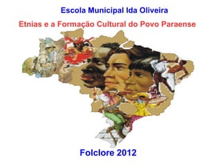 Escola Municipal Ida Oliveira
Etnias e a Formação Cultural do Povo Paraense




               Folclore 2012
 