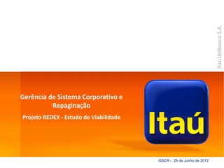 ItaúUnibanco
Gerência de Sistema Corporativo e
Repaginação
Projeto REDEX - Estudo de Viabilidade
GSCR - 26 de Junho de 2012
 