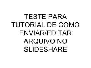 TESTE PARA
TUTORIAL DE COMO
ENVIAR/EDITAR
ARQUIVO NO
SLIDESHARE

 