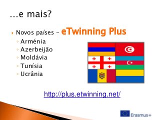 

Novos países -

eTwinning Plus

◦ Arménia
◦ Azerbeijão
◦ Moldávia
◦ Tunísia
◦ Ucrânia

http://plus.etwinning.net/

 