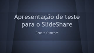 Apresentação de teste
para o SlideShare
Renato Gimenes

 
