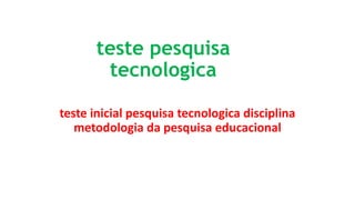 teste pesquisa
tecnologica
teste inicial pesquisa tecnologica disciplina
metodologia da pesquisa educacional
 