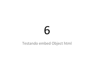 6
Testando embed Object html
 