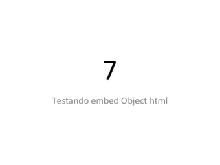7
Testando embed Object html
 