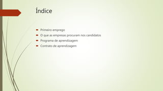 Índice
 Primeiro emprego
 O que as empresas procuram nos candidatos
 Programa de aprendizagem
 Contrato de aprendizagem
 
