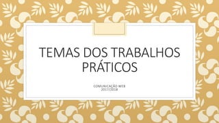 TEMAS DOS TRABALHOS
PRÁTICOS
COMUNICAÇÃO WEB
2017/2018
 