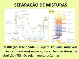 SEPARAÇÃO DE MISTURAS
Destilação fracionada – Separa líquidos miscíveis
(não se dissolvem) entre si, cujas temperaturas de
ebulição (TE) não sejam muito próximas.
 