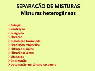 SEPARAÇÃO DE MISTURAS
Misturas heterogêneas
Catação
Ventilação
Levigação
Flotação
Dissolução fracionada
Separação magnética
Filtração simples
Filtração a vácuo
Sifonação
Decantação
Decantação em câmara de poeira
 
