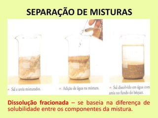 SEPARAÇÃO DE MISTURAS
Dissolução fracionada – se baseia na diferença de
solubilidade entre os componentes da mistura.
 