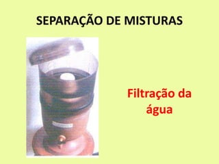 SEPARAÇÃO DE MISTURAS
Filtração da
água
 