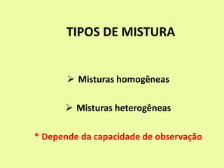 TIPOS DE MISTURA
 Misturas homogêneas
 Misturas heterogêneas
* Depende da capacidade de observação
 