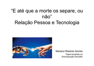 “E até que a morte os separe, ou
não”
Relação Pessoa e Tecnologia
Mariana Roberta Gomes
Papel escolhido na
Dramatização:Tecnófilo
 