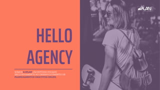 SOMOS A IPLAN, UM ESTÚDIO FOCADO
EXCLUSIVAMENTE NO DESENVOLVIMENTO DE
PLANEJAMENTOS CRIATIVOS ONLIFE.
HELLO
AGENCY
 