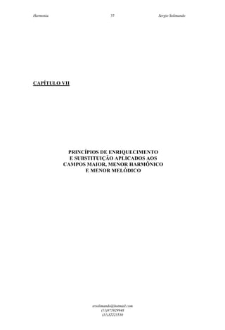 Harmonia Sergio Solimando
srsolimando@hotmail.com
(11)975929948
(11)32225530
37
CAPÍTULO VII
PRINCÍPIOS DE ENRIQUECIMENTO
E SUBSTITUIÇÃO APLICADOS AOS
CAMPOS MAIOR, MENOR HARMÔNICO
E MENOR MELÓDICO
 
