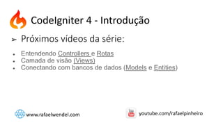 ➢ Próximos vídeos da série:
● Entendendo Controllers e Rotas
● Camada de visão (Views)
● Conectando com bancos de dados (Models e Entities)
CodeIgniter 4 - Introdução
www.rafaelwendel.com youtube.com/rafaelpinheiro
 