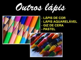 Outros lápis
- LÁPIS DE COR
- LÁPIS AQUARELÁVEL
- GIZ DE CERA
- PASTEL