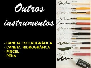 Outros
instrumentos
- CANETA ESFEROGRÁFICA
- CANETA HIDROGRÁFICA
- PINCEL
- PENA