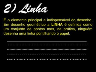 2) Linha
É o elemento principal e indispensável do desenho.
Em desenho geométrico a LINHA é definida como
um conjunto de pontos mas, na prática, ninguém
desenha uma linha pontilhando o papel.
