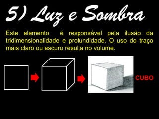 5) Luz e Sombra
Este elemento é responsável pela ilusão da
tridimensionalidade e profundidade. O uso do traço
mais claro ou escuro resulta no volume.
CUBO