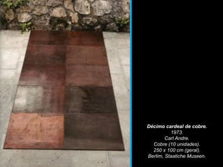 Décimo cardeal de cobre.
1973.
Carl Andre.
Cobre (10 unidades).
250 x 100 cm (geral).
Berlim, Staatiche Museen.
 