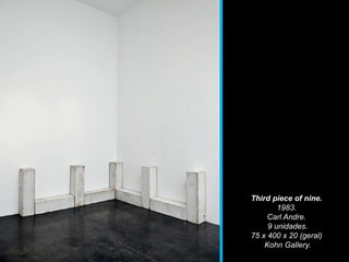 Third piece of nine.
1983.
Carl Andre.
9 unidades.
75 x 400 x 20 (geral)
Kohn Gallery.
 