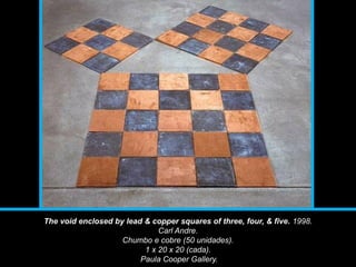 The void enclosed by lead & copper squares of three, four, & five. 1998.
Carl Andre.
Chumbo e cobre (50 unidades).
1 x 20 x 20 (cada).
Paula Cooper Gallery.
 