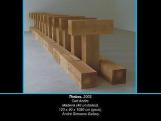 Thebes. 2003.
Carl Andre.
Madeira (48 unidades).
120 x 90 x 1080 cm (geral).
André Simoens Gallery.
 