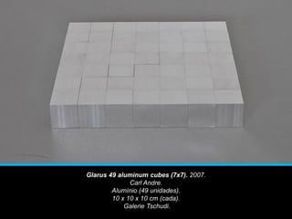 Glarus 49 aluminum cubes (7x7). 2007.
Carl Andre.
Alumínio (49 unidades).
10 x 10 x 10 cm (cada).
Galerie Tschudi.
 