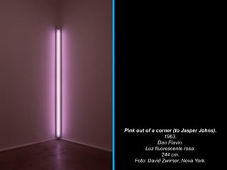 Pink out of a corner (to Jasper Johns).
1963.
Dan Flavin.
Luz fluorescente rosa.
244 cm.
Foto: David Zwirner, Nova York.
 