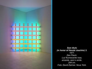 Sem título
(in honor of Harold Joachim) 3.
1977.
Dan Flavin.
Luz fluorescente rosa,
amarela, azul e verde.
244 cm.
Foto: David Zwirner, Nova York.
 