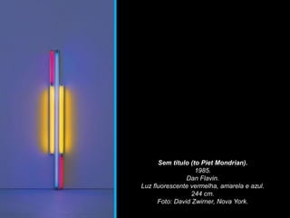 Sem título (to Piet Mondrian).
1985.
Dan Flavin.
Luz fluorescente vermelha, amarela e azul.
244 cm.
Foto: David Zwirner, Nova York.
 
