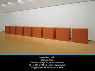 Sem título. 1971.
Donald Judd.
Esmalte laranja sobre aço laminado.
121 x 121 x 121 cm cada (8 unidades).
Guggenheim Museum, Nova York.
 