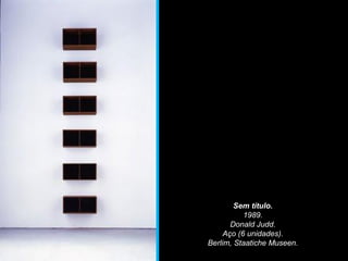 Sem título.
1989.
Donald Judd.
Aço (6 unidades).
Berlim, Staatiche Museen.
 