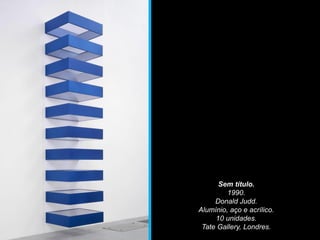Sem título.
1990.
Donald Judd.
Alumínio, aço e acrílico.
10 unidades.
Tate Gallery, Londres.
 
