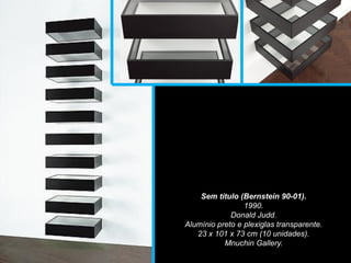 Sem título (Bernstein 90-01).
1990.
Donald Judd.
Alumínio preto e plexiglas transparente.
23 x 101 x 73 cm (10 unidades).
Mnuchin Gallery.
 