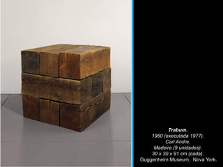 Trabum.
1960 (executada 1977).
Carl Andre.
Madeira (9 unidades).
30 x 30 x 91 cm (cada).
Guggenheim Museum, Nova York.
 