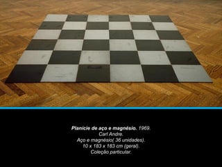 Planície de aço e magnésio. 1969.
Carl Andre.
Aço e magnésio( 36 unidades).
10 x 183 x 183 cm (geral).
Coleção particular.
 