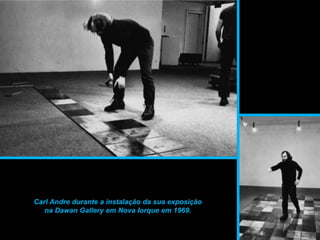 Carl Andre durante a instalação da sua exposição
na Dawan Gallery em Nova Iorque em 1969.
 